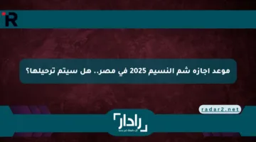 موعد إجازة شم النسيم 2025 في مصر.. هل سيتم ترحيلها؟